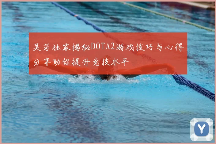 吴芳独家揭秘DOTA2游戏技巧与心得分享助你提升竞技水平