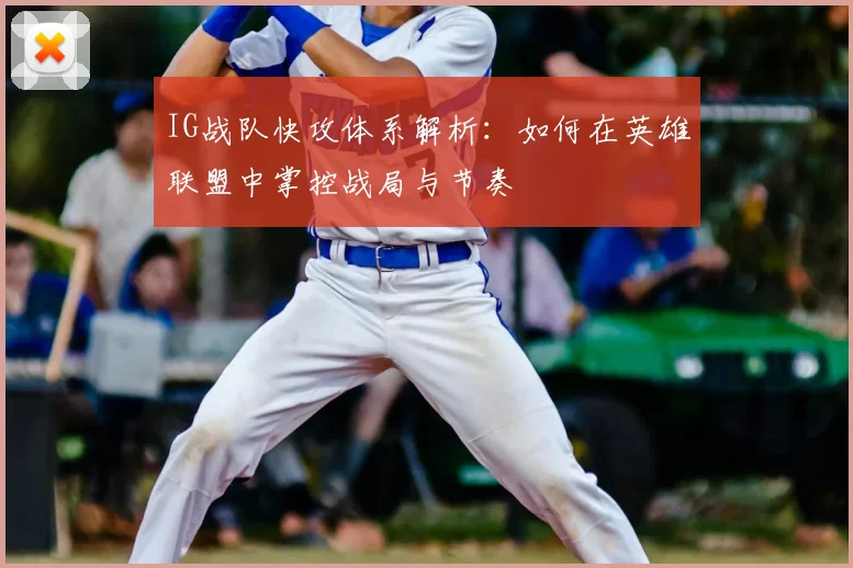 IG战队快攻体系解析：如何在英雄联盟中掌控战局与节奏