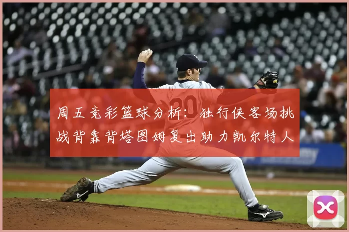 周五竞彩篮球分析:独行侠客场挑战背靠背塔图姆复出助力凯尔特人