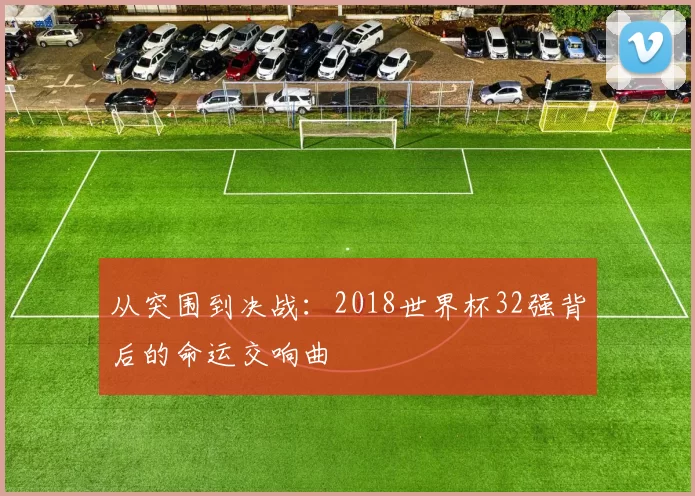 从突围到决战:2018世界杯32强背后的命运交响曲