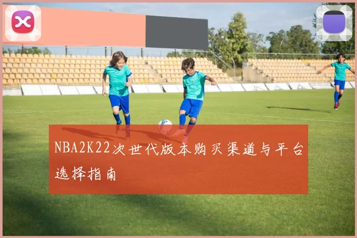 NBA2K22次世代版本购买渠道与平台选择指南