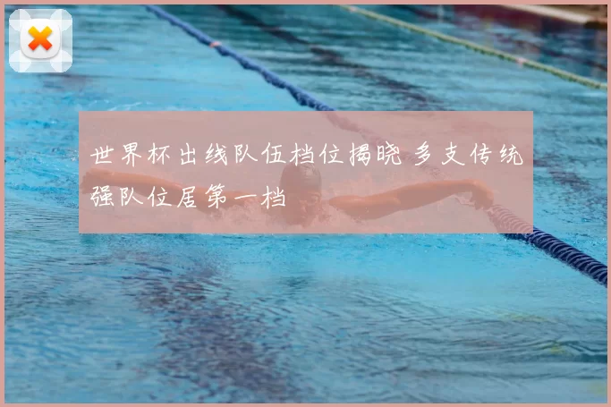 世界杯出线队伍档位揭晓 多支传统强队位居第一档