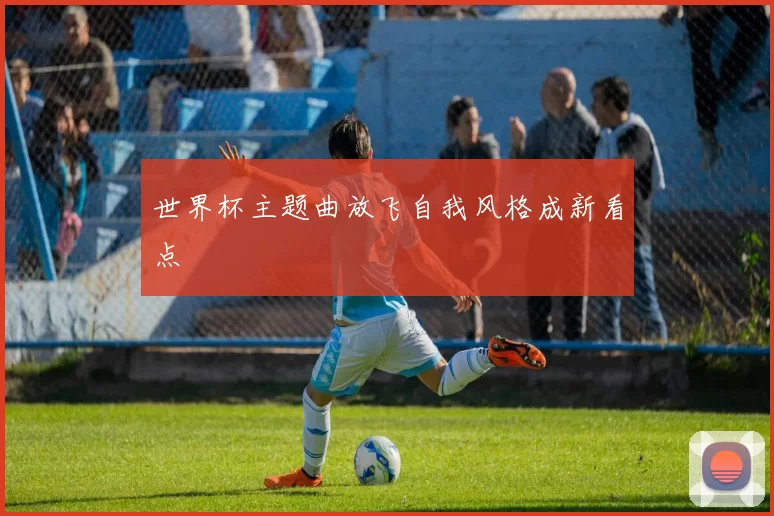 世界杯主题曲放飞自我风格成新看点