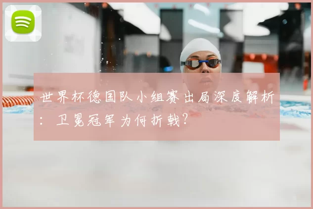 世界杯德国队小组赛出局深度解析:卫冕冠军为何折戟?