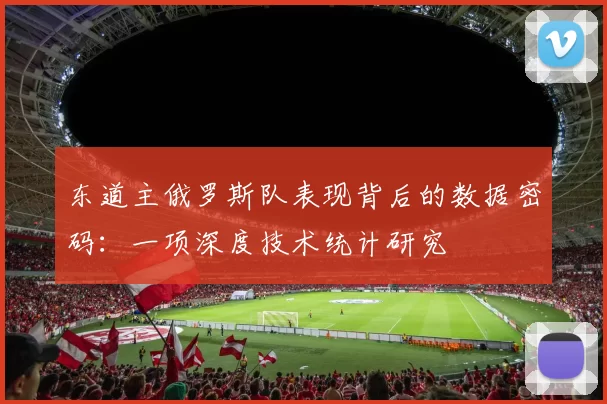 东道主俄罗斯队表现背后的数据密码:一项深度技术统计研究