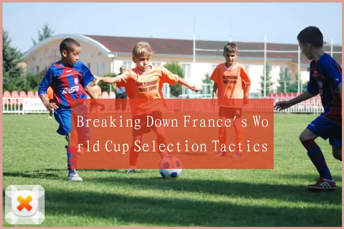 Breaking Down France's World Cup Selection Tactics
