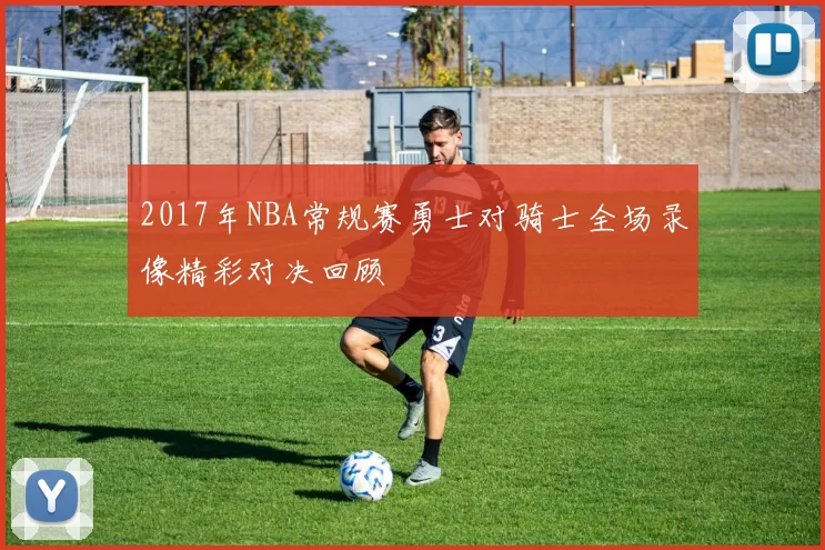 2017年NBA常规赛勇士对骑士全场录像精彩对决回顾