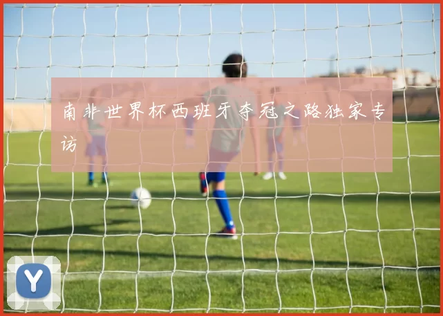 南非世界杯西班牙夺冠之路独家专访