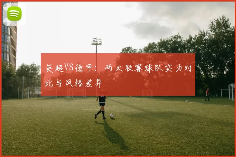 英超VS德甲：两大联赛球队实力对比与风格差异