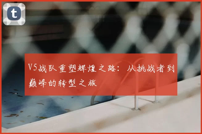 V5战队重塑辉煌之路:从挑战者到巅峰的转型之旅