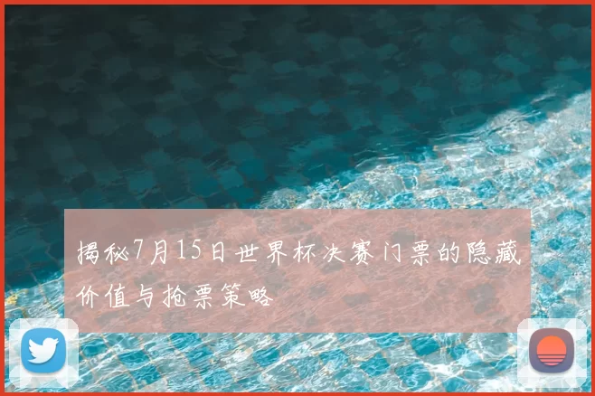 揭秘7月15日世界杯决赛门票的隐藏价值与抢票策略