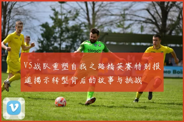 V5战队重塑自我之路精英赛特别报道揭示转型背后的故事与挑战