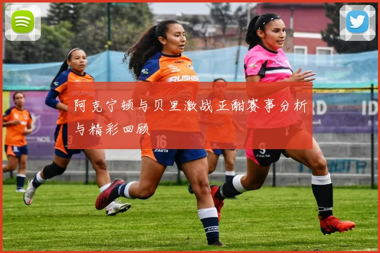 阿克宁顿与贝里激战正酣赛事分析与精彩回顾