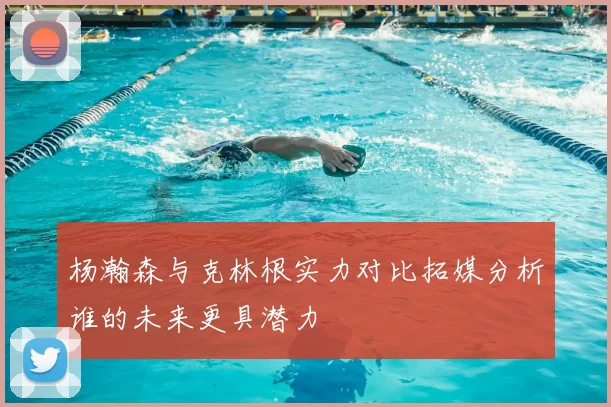 杨瀚森与克林根实力对比拓媒分析谁的未来更具潜力