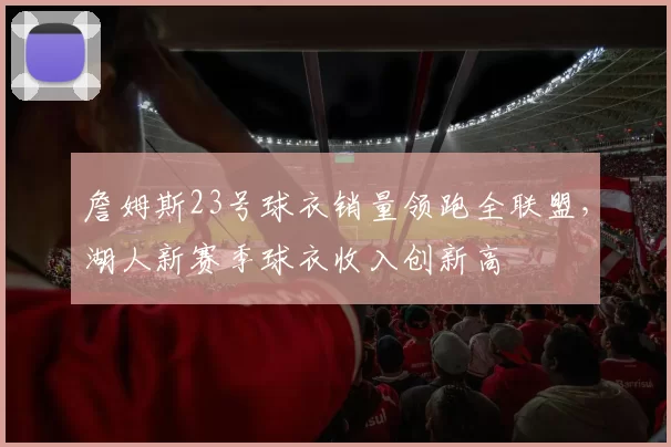 詹姆斯23号球衣销量领跑全联盟，湖人新赛季球衣收入创新高
