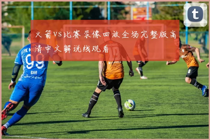火箭vs比赛录像回放全场完整版高清中文解说线观看