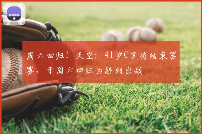 周六回归!天空:41岁C罗将结束罢赛,于周六回归为胜利出战