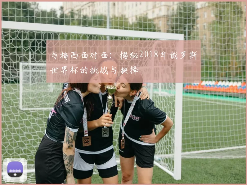与梅西面对面：揭秘2018年俄罗斯世界杯的挑战与抉择