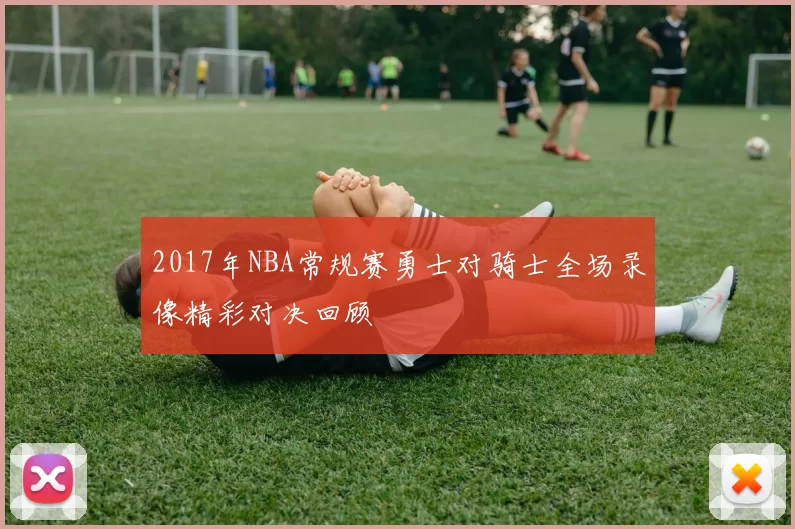 2017年NBA常规赛勇士对骑士全场录像精彩对决回顾