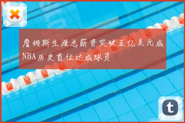 詹姆斯生涯总薪资突破五亿美元成NBA历史首位达成球员
