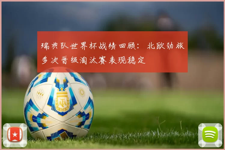 瑞典队世界杯战绩回顾:北欧劲旅多次晋级淘汰赛表现稳定