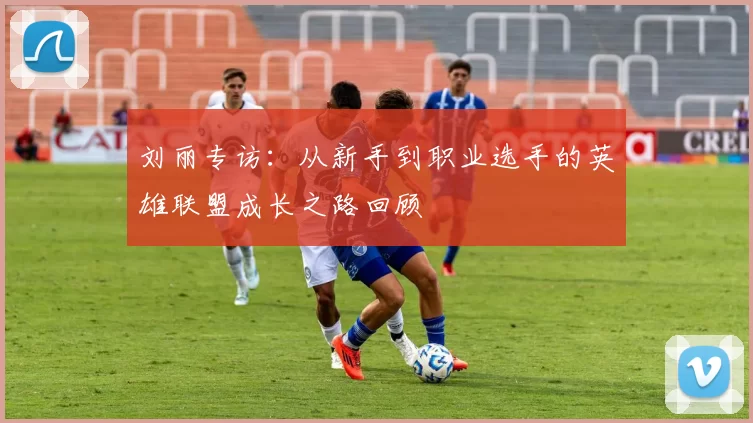 刘丽专访：从新手到职业选手的英雄联盟成长之路回顾