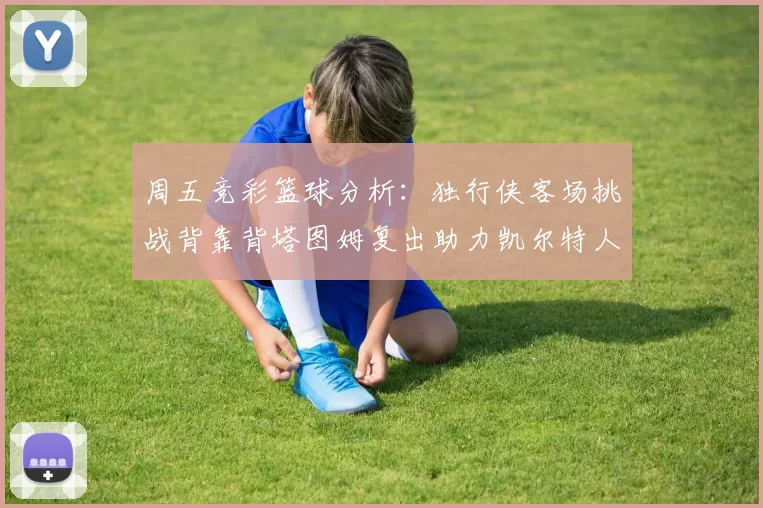 周五竞彩篮球分析:独行侠客场挑战背靠背塔图姆复出助力凯尔特人