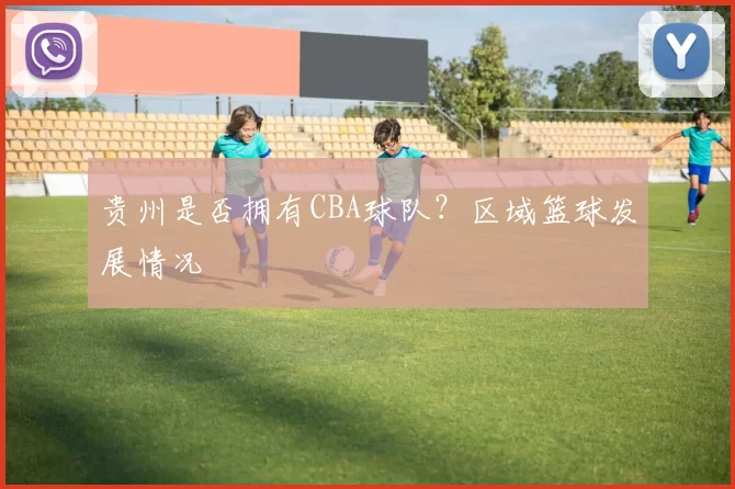 贵州是否拥有CBA球队？区域篮球发展情况