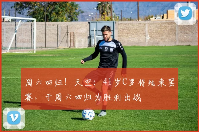 周六回归!天空:41岁C罗将结束罢赛,于周六回归为胜利出战