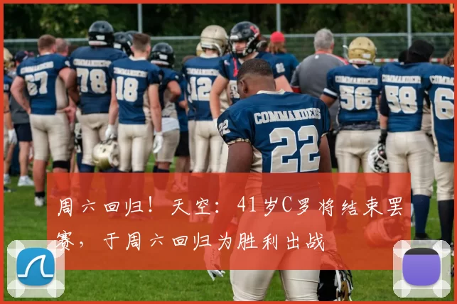 周六回归!天空:41岁C罗将结束罢赛,于周六回归为胜利出战