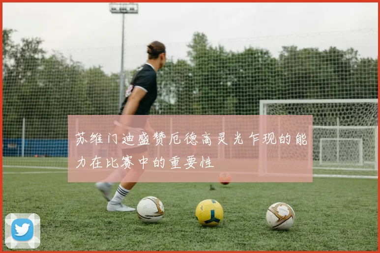 苏维门迪盛赞厄德高灵光乍现的能力在比赛中的重要性