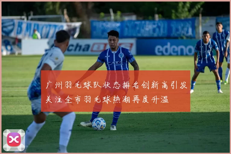 广州羽毛球队状态排名创新高引发关注全市羽毛球热潮再度升温