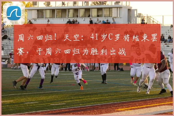 周六回归!天空:41岁C罗将结束罢赛,于周六回归为胜利出战