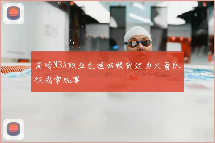 周琦NBA职业生涯回顾曾效力火箭队征战常规赛