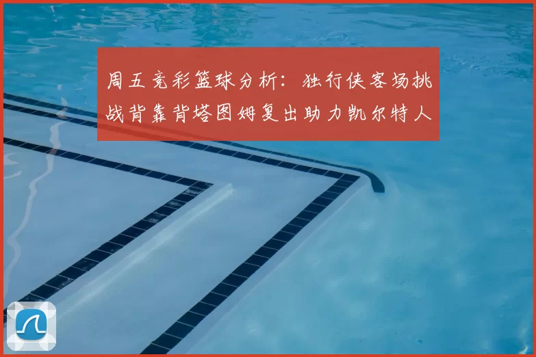 周五竞彩篮球分析:独行侠客场挑战背靠背塔图姆复出助力凯尔特人