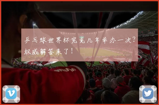 乒乓球世界杯究竟几年举办一次？权威解答来了！