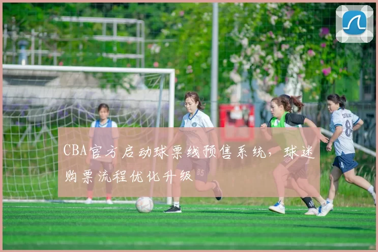 CBA官方启动球票线预售系统，球迷购票流程优化升级