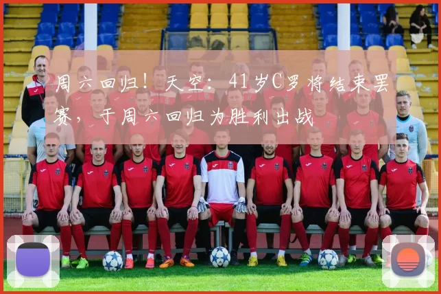 周六回归!天空:41岁C罗将结束罢赛,于周六回归为胜利出战