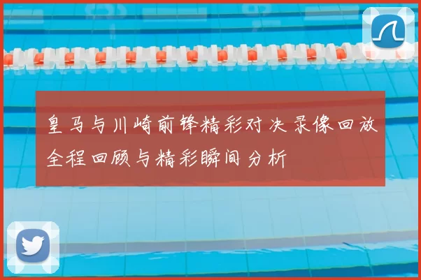 皇马与川崎前锋精彩对决录像回放全程回顾与精彩瞬间分析