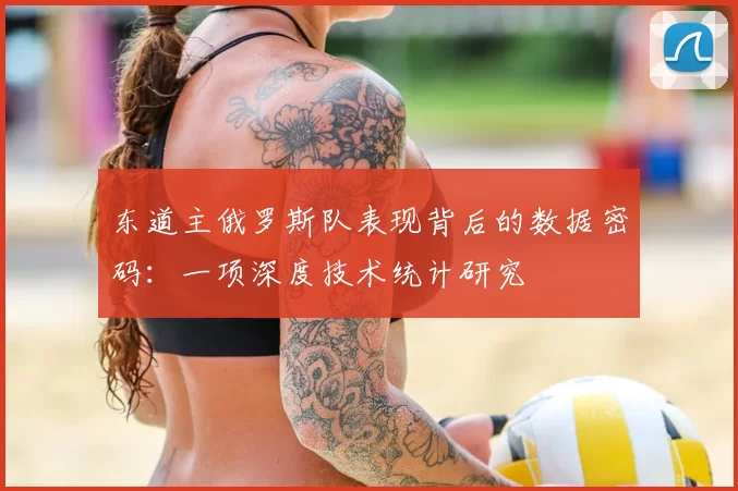 东道主俄罗斯队表现背后的数据密码:一项深度技术统计研究