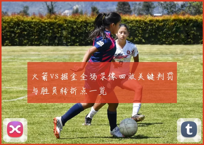 火箭vs掘金全场录像回放关键判罚与胜负转折点一览