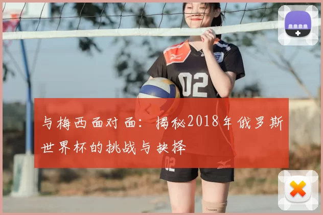 与梅西面对面：揭秘2018年俄罗斯世界杯的挑战与抉择