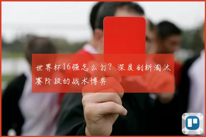 世界杯16强怎么打?深度剖析淘汰赛阶段的战术博弈