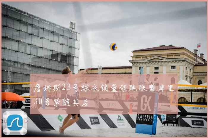 詹姆斯23号球衣销量领跑联盟库里30号紧随其后
