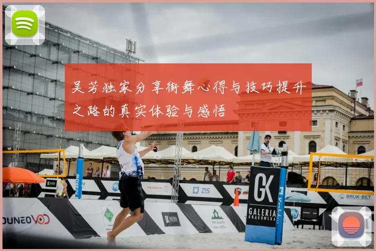 吴芳独家分享街舞心得与技巧提升之路的真实体验与感悟
