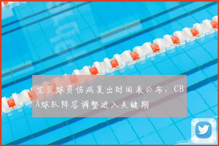 宝贝球员伤病复出时间表公布,CBA球队阵容调整进入关键期