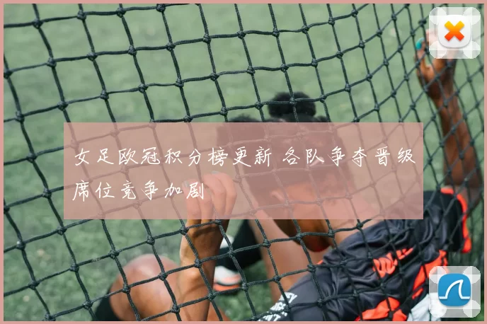 女足欧冠积分榜更新 各队争夺晋级席位竞争加剧