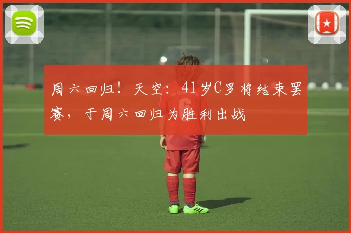 周六回归!天空:41岁C罗将结束罢赛,于周六回归为胜利出战