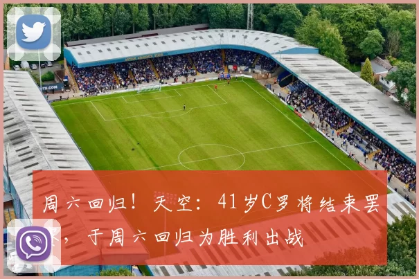 周六回归!天空:41岁C罗将结束罢赛,于周六回归为胜利出战