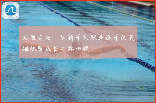 刘丽专访：从新手到职业选手的英雄联盟成长之路回顾